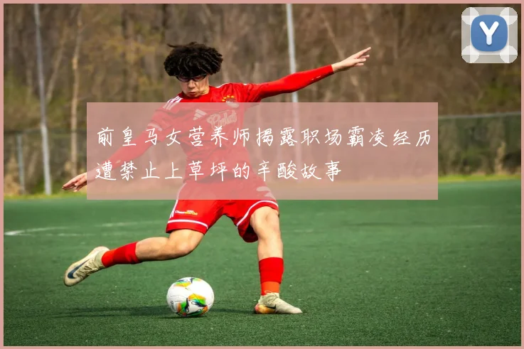 前皇马女营养师揭露职场霸凌经历遭禁止上草坪的辛酸故事