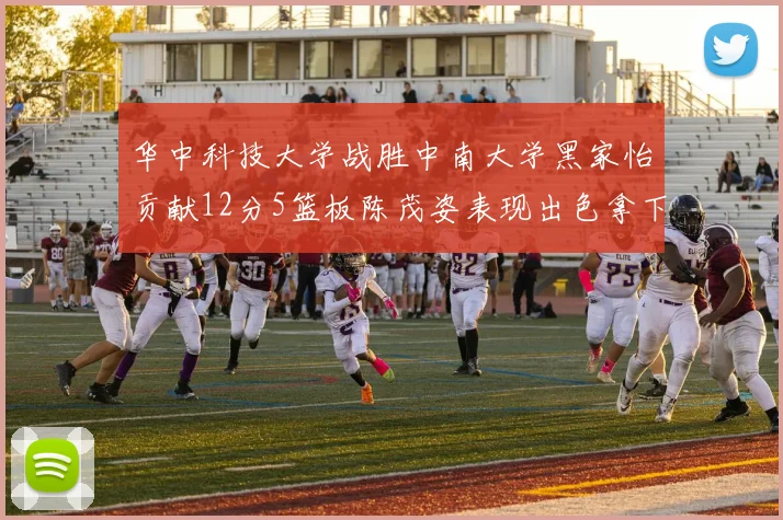 华中科技大学战胜中南大学黑家怡贡献12分5篮板陈茂姿表现出色拿下19分7篮板