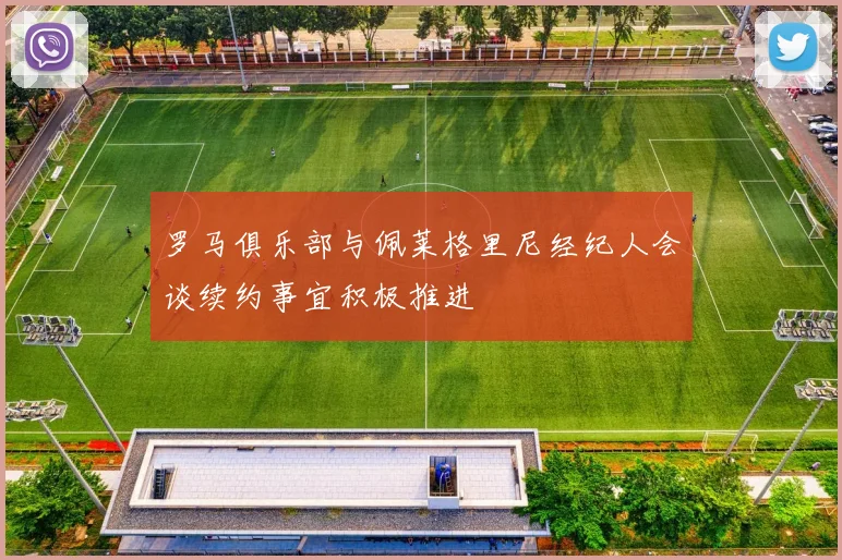 罗马俱乐部与佩莱格里尼经纪人会谈续约事宜积极推进