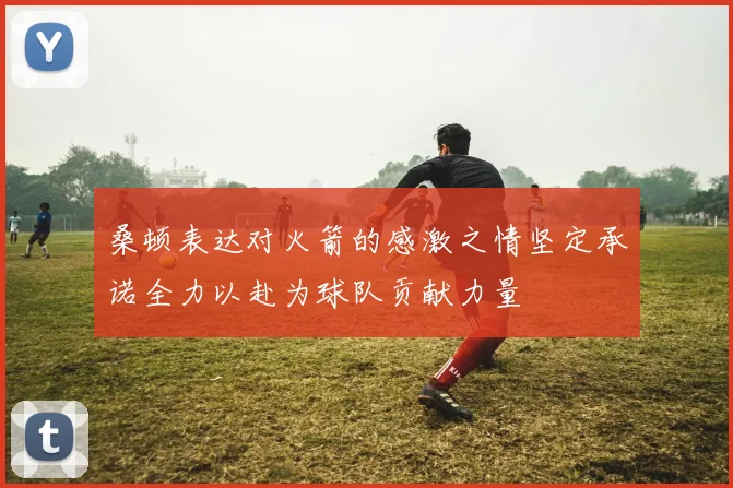 桑顿表达对火箭的感激之情坚定承诺全力以赴为球队贡献力量