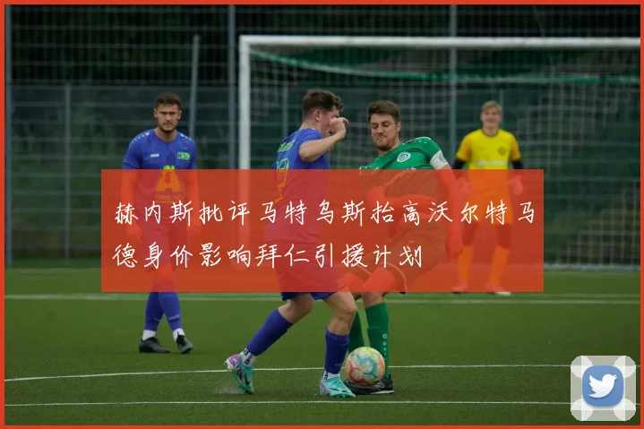 赫内斯批评马特乌斯抬高沃尔特马德身价影响拜仁引援计划