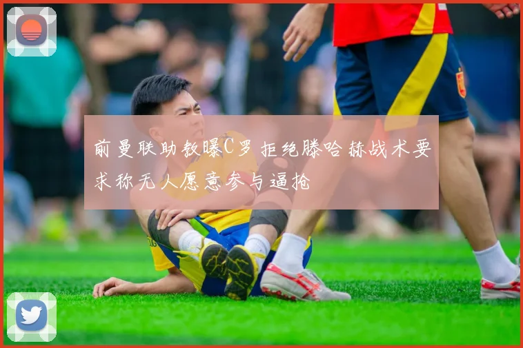前曼联助教曝C罗拒绝滕哈赫战术要求称无人愿意参与逼抢