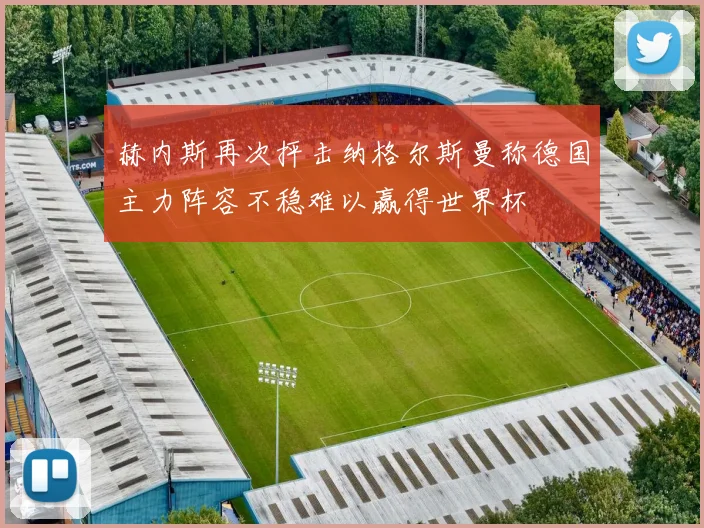 赫内斯再次抨击纳格尔斯曼称德国主力阵容不稳难以赢得世界杯
