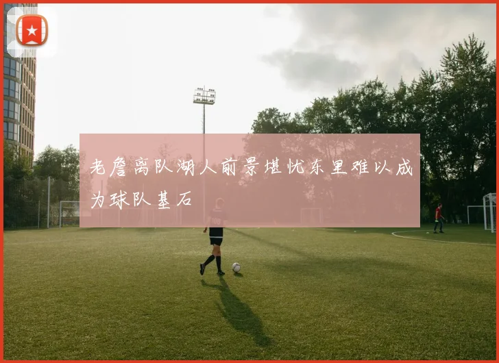 老詹离队湖人前景堪忧东里难以成为球队基石