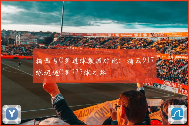 梅西与C罗进球数据对比：梅西917球超越C罗975球之路