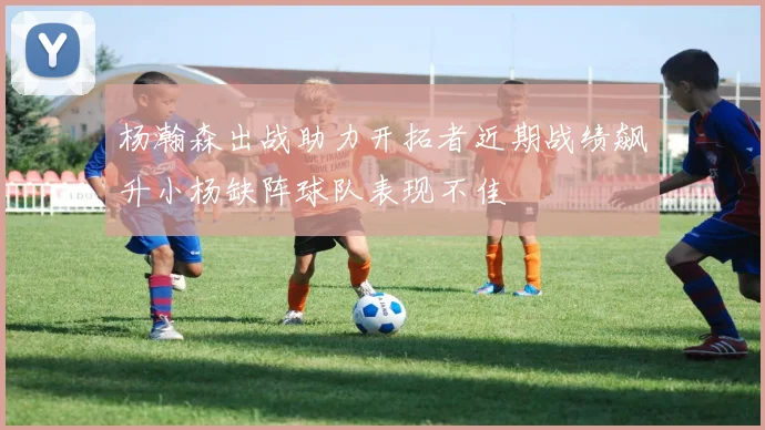 杨瀚森出战助力开拓者近期战绩飙升小杨缺阵球队表现不佳