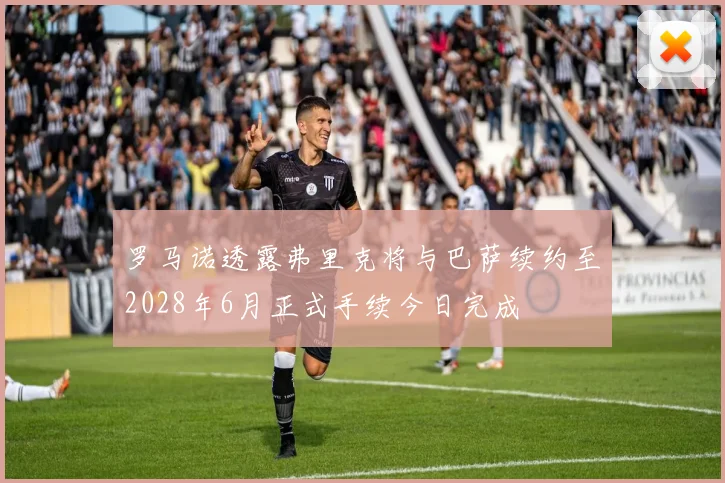 罗马诺透露弗里克将与巴萨续约至2028年6月正式手续今日完成