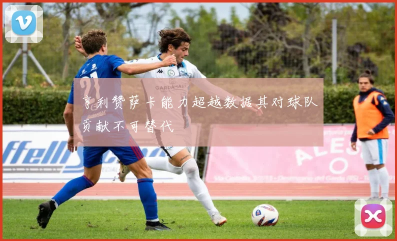 亨利赞萨卡能力超越数据其对球队贡献不可替代