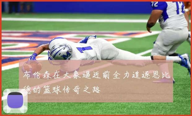 布伦森在大象逼近前全力追逐恩比德的篮球传奇之路