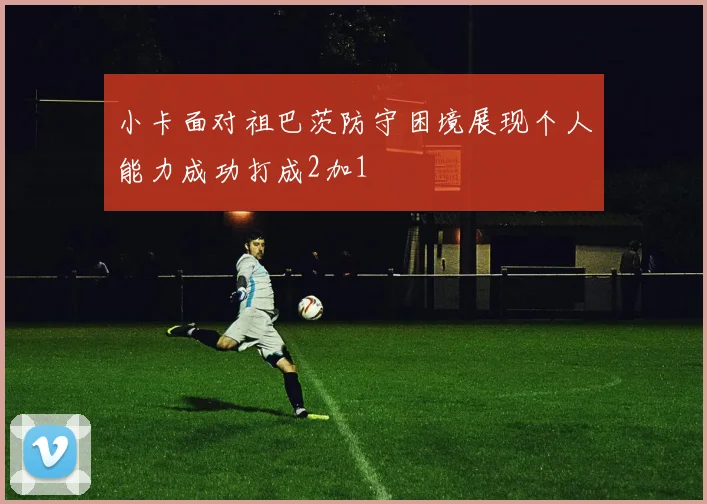 小卡面对祖巴茨防守困境展现个人能力成功打成2加1