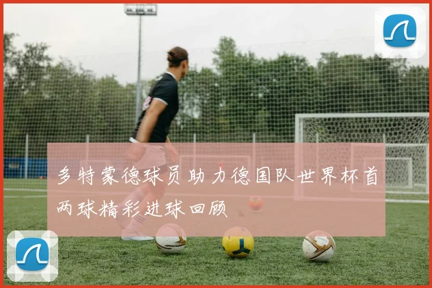 多特蒙德球员助力德国队世界杯首两球精彩进球回顾