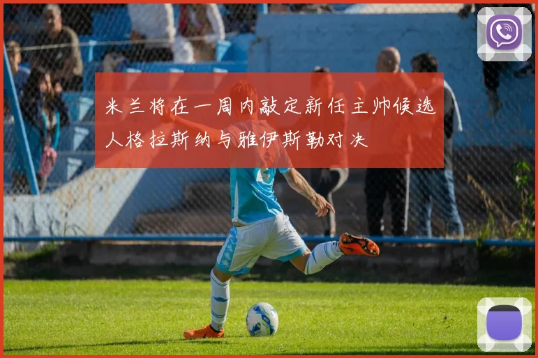 米兰将在一周内敲定新任主帅候选人格拉斯纳与雅伊斯勒对决