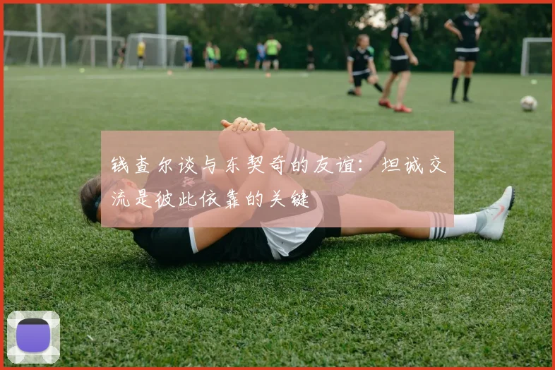 钱查尔谈与东契奇的友谊：坦诚交流是彼此依靠的关键