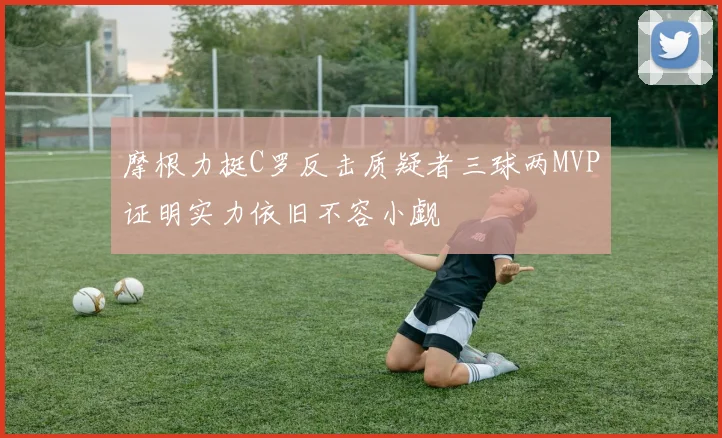 摩根力挺C罗反击质疑者三球两MVP证明实力依旧不容小觑